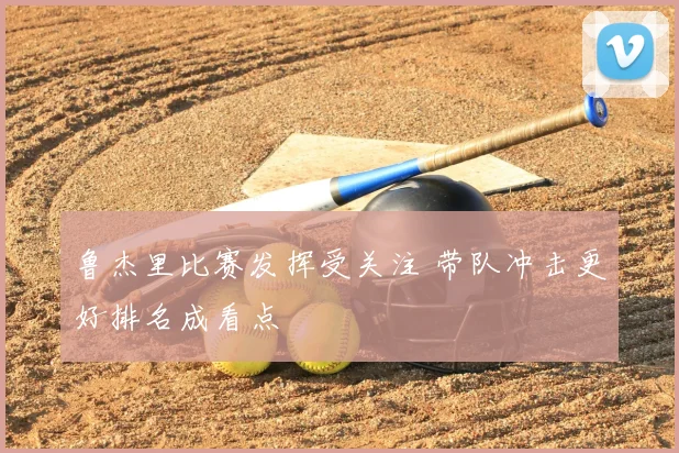 鲁杰里比赛发挥受关注 带队冲击更好排名成看点