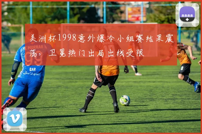 美洲杯1998意外爆冷小组赛结果震荡,卫冕热门出局出线受限
