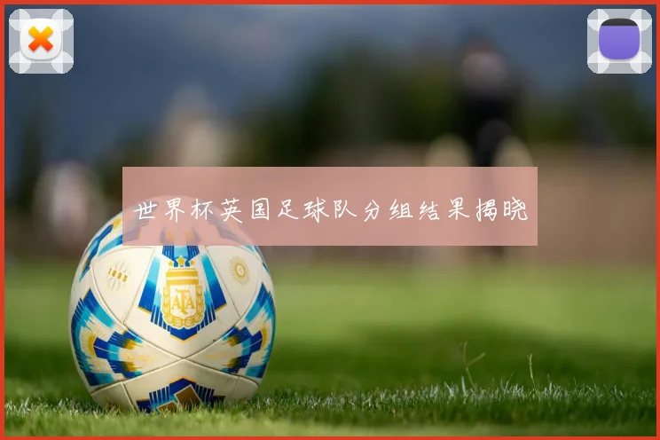 世界杯英国足球队分组结果揭晓