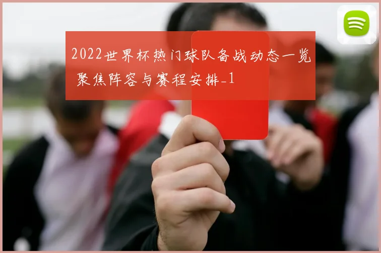 2022世界杯热门球队备战动态一览 聚焦阵容与赛程安排_1