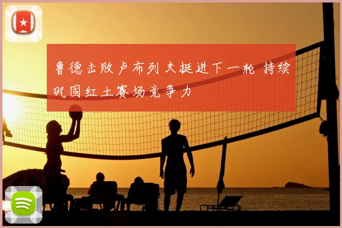 鲁德击败卢布列夫挺进下一轮 持续巩固红土赛场竞争力