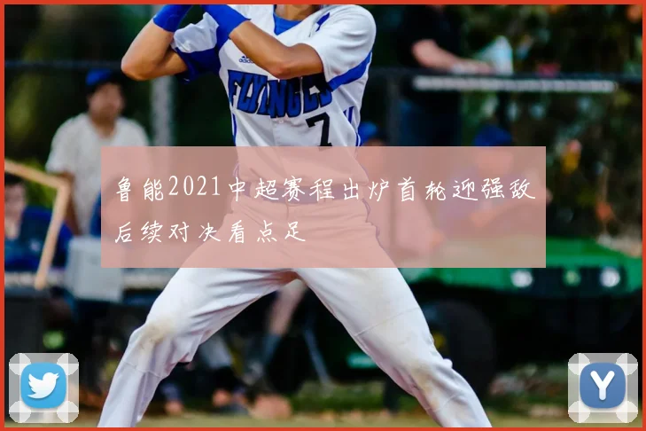 鲁能2021中超赛程出炉首轮迎强敌后续对决看点足