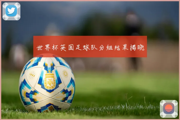 世界杯英国足球队分组结果揭晓
