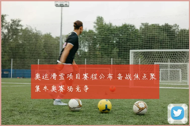 奥运滑雪项目赛程公布 备战焦点聚集冬奥赛场竞争