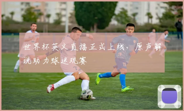 世界杯英文直播正式上线,原声解说助力球迷观赛