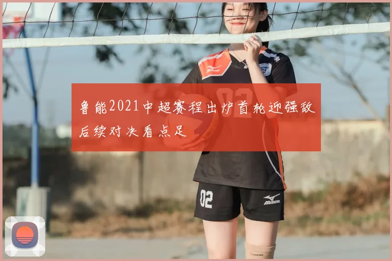 鲁能2021中超赛程出炉首轮迎强敌后续对决看点足