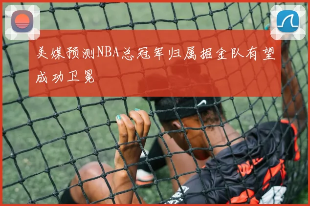 美媒预测NBA总冠军归属掘金队有望成功卫冕