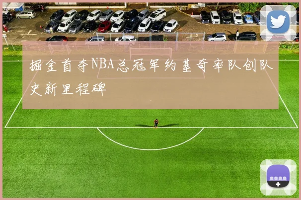 掘金首夺NBA总冠军约基奇率队创队史新里程碑