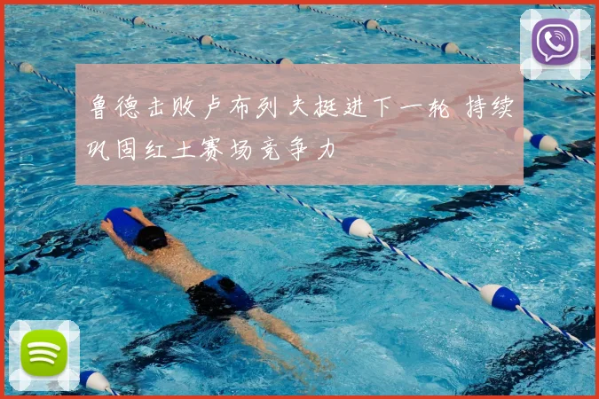 鲁德击败卢布列夫挺进下一轮 持续巩固红土赛场竞争力