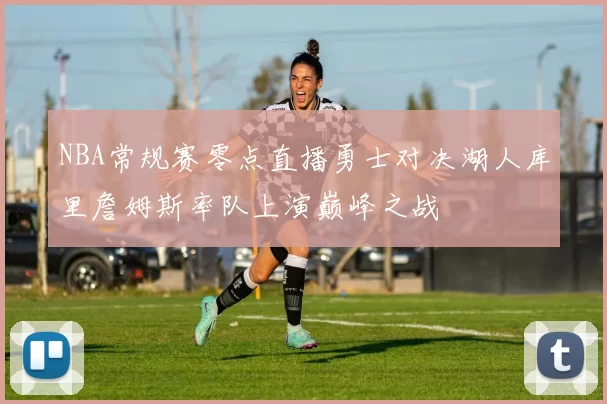 NBA常规赛零点直播勇士对决湖人库里詹姆斯率队上演巅峰之战