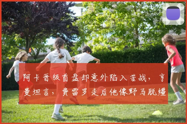 阿卡晋级首盘却意外陷入苦战,亨曼坦言,费雷罗走后他像野马脱缰