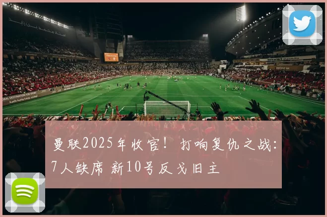 曼联2025年收官！打响复仇之战：7人缺席 新10号反戈旧主