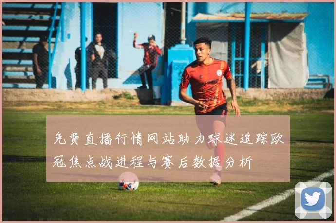 免费直播行情网站助力球迷追踪欧冠焦点战进程与赛后数据分析