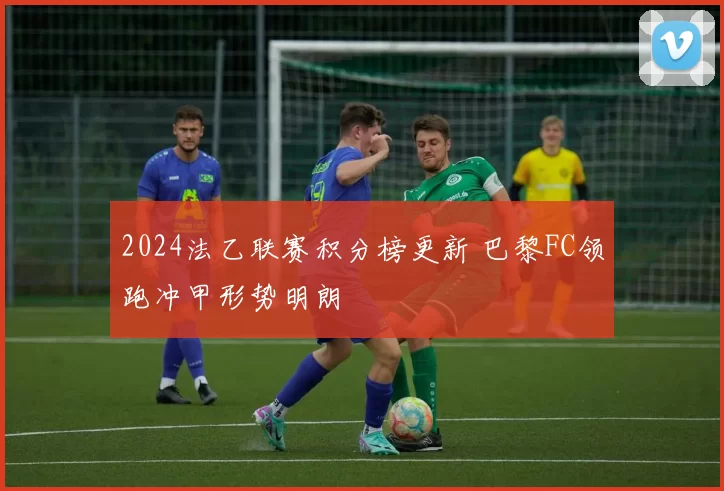2024法乙联赛积分榜更新 巴黎FC领跑冲甲形势明朗