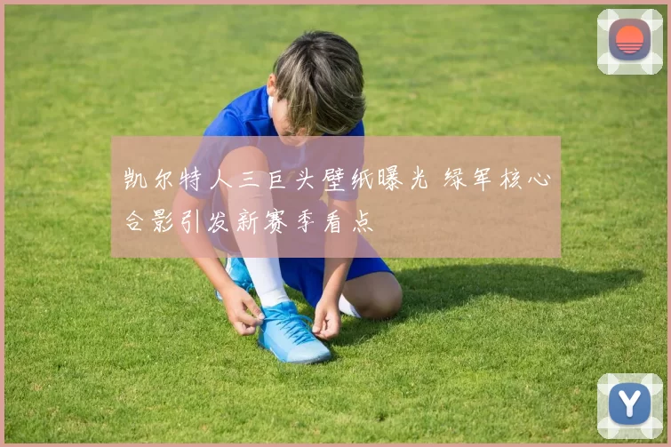 凯尔特人三巨头壁纸曝光 绿军核心合影引发新赛季看点