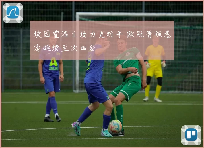 埃因霍温主场力克对手 欧冠晋级悬念延续至次回合