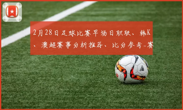 2月28日足球比赛早场日职联、韩K、澳超赛事分析推荐、比分参考_赛季_主场_客场