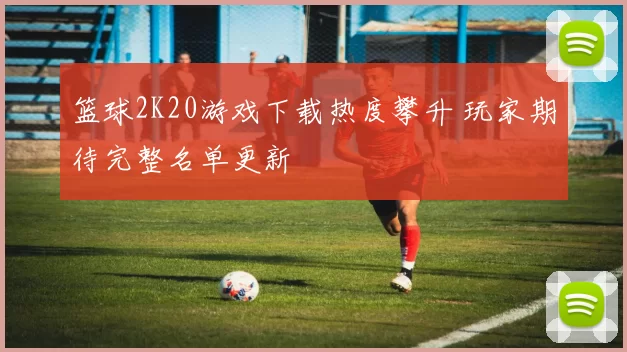 篮球2K20游戏下载热度攀升 玩家期待完整名单更新