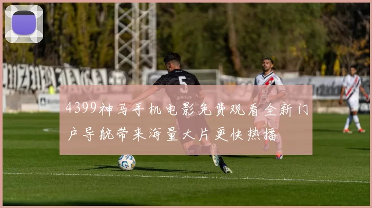 4399神马手机电影免费观看全新门户导航带来海量大片更快热播