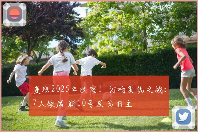曼联2025年收官！打响复仇之战：7人缺席 新10号反戈旧主