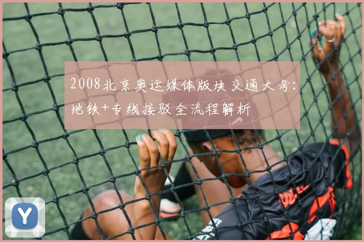2008北京奥运媒体版块交通大考：地铁+专线接驳全流程解析