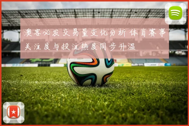 澳客必发交易量变化分析 体育赛事关注度与投注热度同步升温