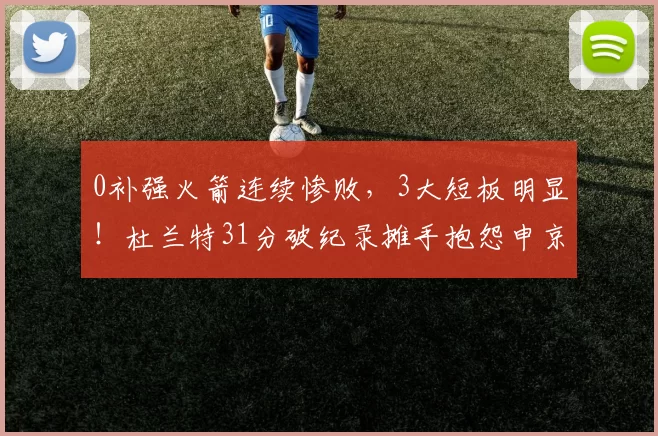 0补强火箭连续惨败，3大短板明显！杜兰特31分破纪录摊手抱怨申京