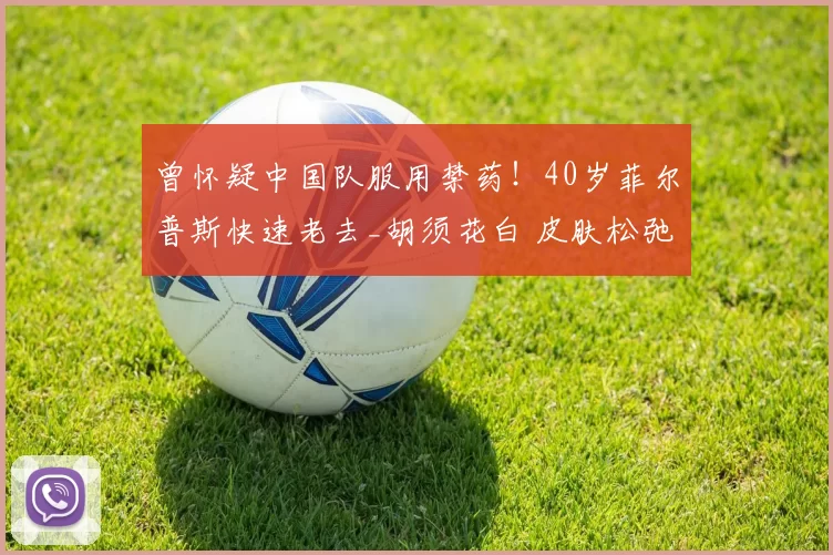 曾怀疑中国队服用禁药！40岁菲尔普斯快速老去_胡须花白 皮肤松弛