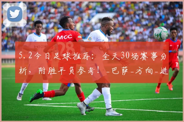 5.2今日足球推荐：全天30场赛事分析，附胜平负参考！_巴萨_方向_进球数