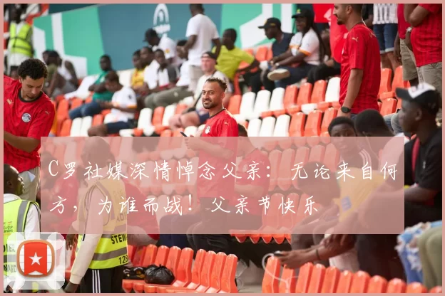 C罗社媒深情悼念父亲:无论来自何方,为谁而战!父亲节快乐️