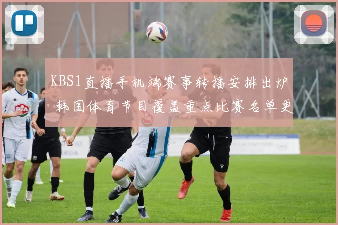 KBS1直播手机端赛事转播安排出炉 韩国体育节目覆盖重点比赛名单更新