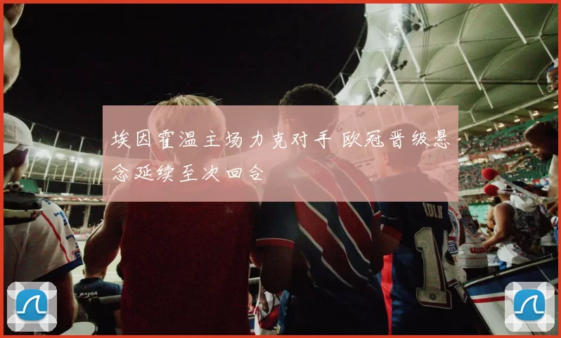 埃因霍温主场力克对手 欧冠晋级悬念延续至次回合