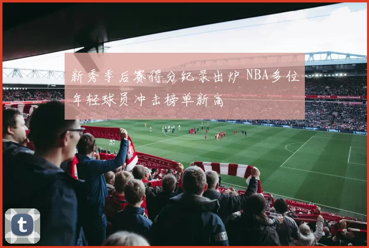 新秀季后赛得分纪录出炉 NBA多位年轻球员冲击榜单新高