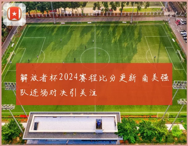 解放者杯2024赛程比分更新 南美强队连场对决引关注