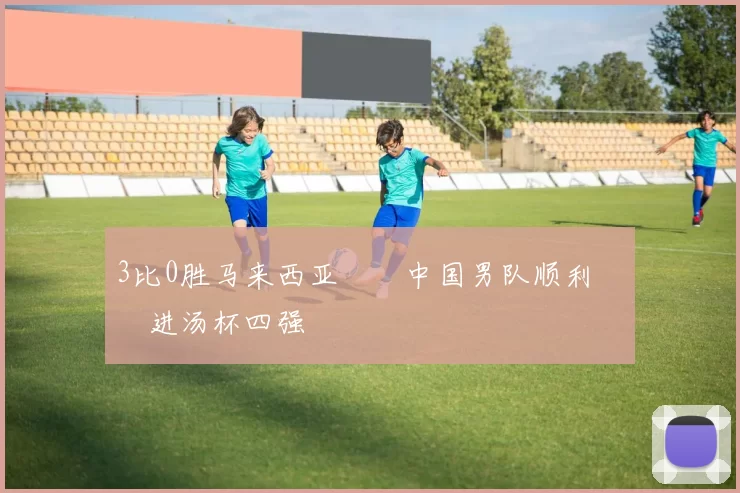 3比0胜马来西亚  中国男队顺利挺进汤杯四强