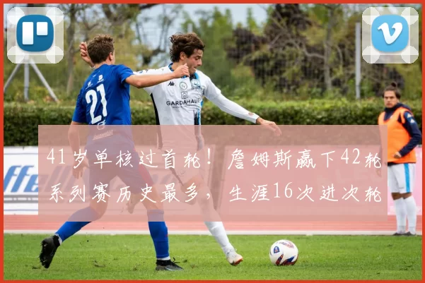 41岁单核过首轮！詹姆斯赢下42轮系列赛历史最多，生涯16次进次轮