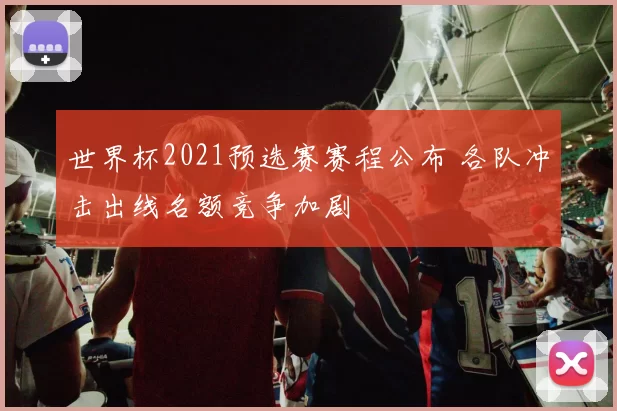 世界杯2021预选赛赛程公布 各队冲击出线名额竞争加剧