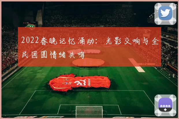 2022春晚记忆涌动：光影交响与全民团圆情绪共鸣