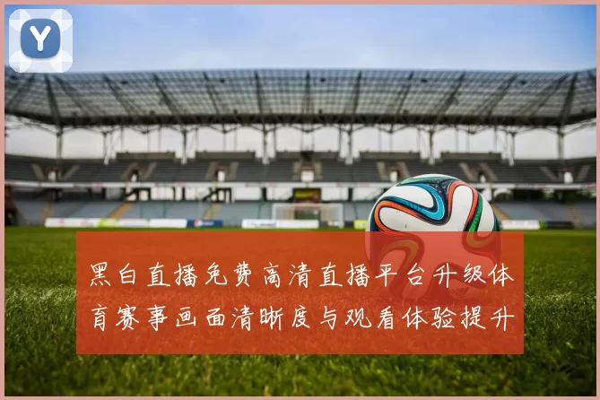 黑白直播免费高清直播平台升级体育赛事画面清晰度与观看体验提升