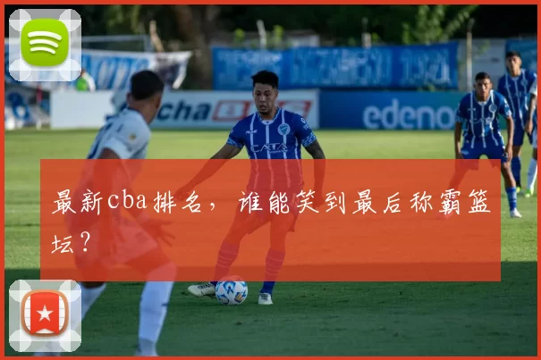 最新cba排名，谁能笑到最后称霸篮坛？