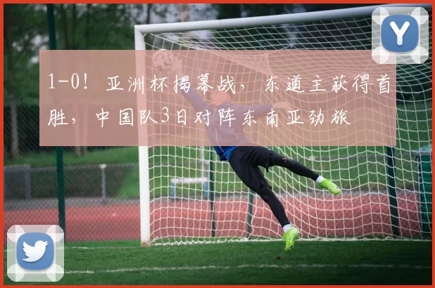 1-0!亚洲杯揭幕战,东道主获得首胜,中国队3日对阵东南亚劲旅