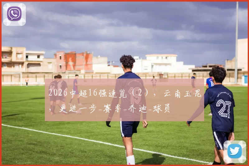 2026中超16强速览(2),云南玉昆,更进一步_赛季_乔迪_球员