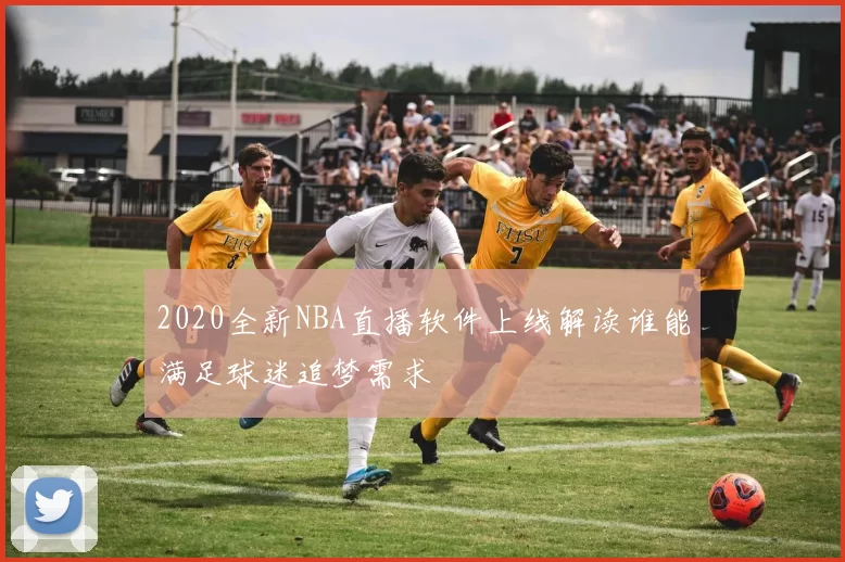 2020全新NBA直播软件上线解读谁能满足球迷追梦需求