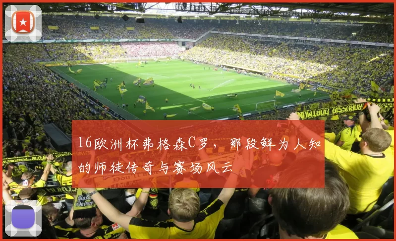 16欧洲杯弗格森C罗，那段鲜为人知的师徒传奇与赛场风云
