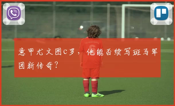 意甲尤文图c罗,他能否续写斑马军团新传奇?