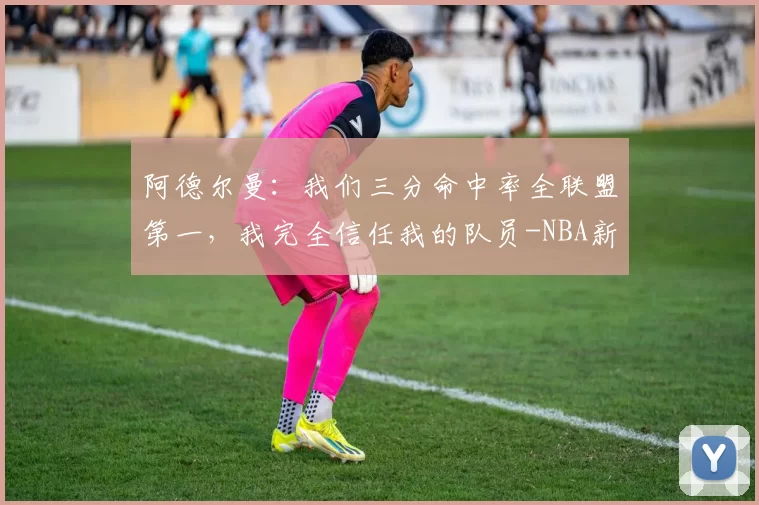 阿德尔曼:我们三分命中率全联盟第一,我完全信任我的队员-NBA新闻