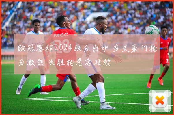 欧冠赛程2024积分出炉 多支豪门抢分激烈 决胜轮悬念延续