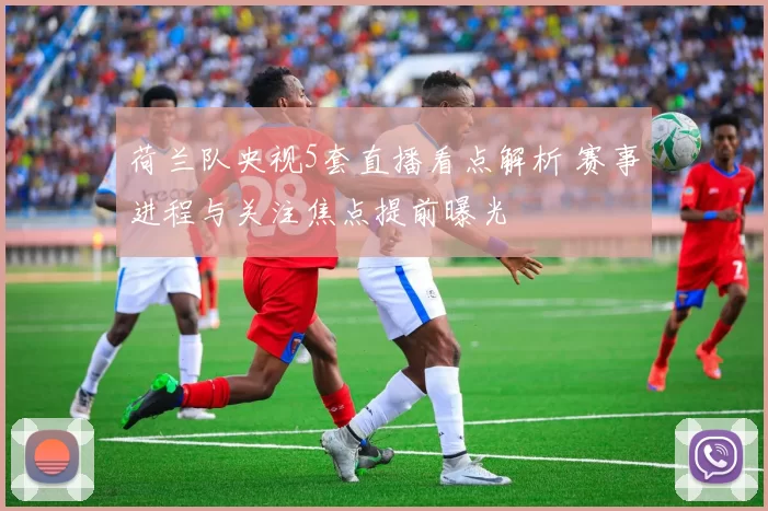 荷兰队央视5套直播看点解析 赛事进程与关注焦点提前曝光