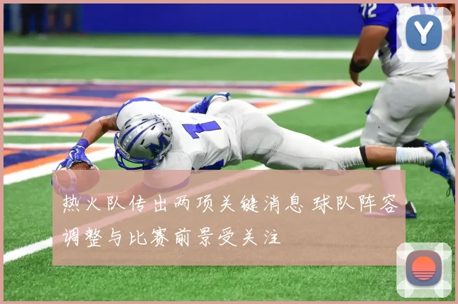 热火队传出两项关键消息 球队阵容调整与比赛前景受关注