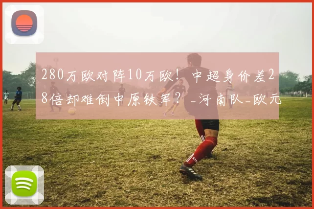 280万欧对阵10万欧!中超身价差28倍却难倒中原铁军?_河南队_欧元_球迷